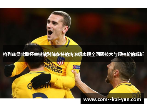 格列兹曼欧联杯关键战对阵多特的统治级表现全回顾技术与领袖价值解析