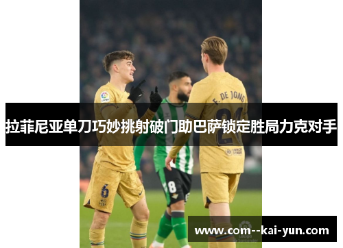 拉菲尼亚单刀巧妙挑射破门助巴萨锁定胜局力克对手