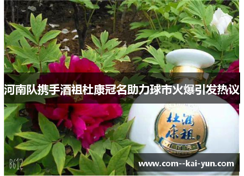河南队携手酒祖杜康冠名助力球市火爆引发热议