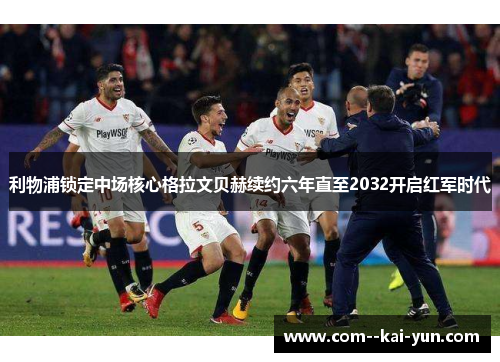 利物浦锁定中场核心格拉文贝赫续约六年直至2032开启红军时代 利物浦锁定中场核心格拉文贝赫续约六年直至2032开启红军时代