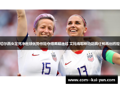 切尔西女足凭净胜球优势惊险夺得英超连冠 艾玛海耶斯功勋离任前再创辉煌 切尔西女足凭净胜球优势惊险夺得英超连冠 艾玛海耶斯功勋离任前再创辉煌