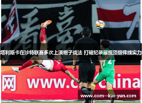 塔利斯卡在沙特联赛多次上演帽子戏法 打破纪录展现顶级锋线实力 塔利斯卡在沙特联赛多次上演帽子戏法 打破纪录展现顶级锋线实力