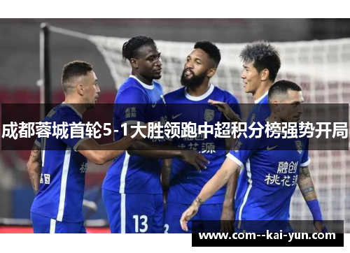 成都蓉城首轮5-1大胜领跑中超积分榜强势开局