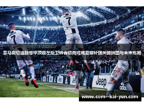 皇马密切追踪意甲顶级左后卫转会动向或成夏窗补强关键拼图与未来布局