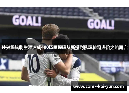 孙兴慜热刺生涯达成400场里程碑从新援到队魂传奇进阶之路再启 孙兴慜热刺生涯达成400场里程碑从新援到队魂传奇进阶之路再启