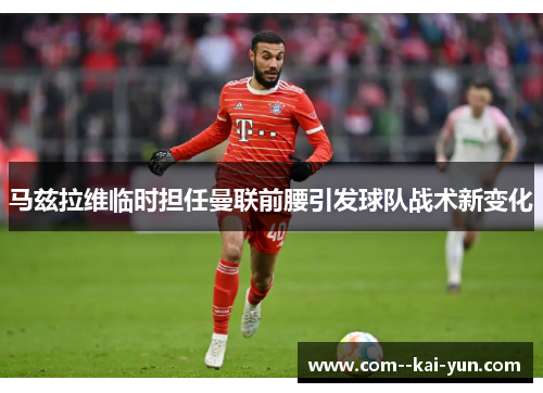 马兹拉维临时担任曼联前腰引发球队战术新变化 马兹拉维临时担任曼联前腰引发球队战术新变化