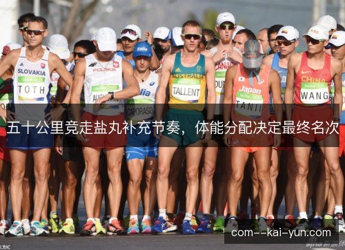 五十公里竞走盐丸补充节奏，体能分配决定最终名次