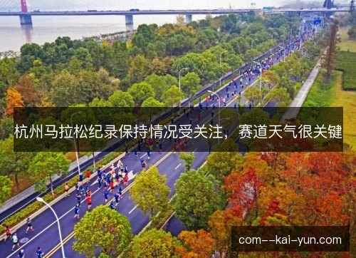 杭州马拉松纪录保持情况受关注,赛道天气很关键 杭州马拉松纪录保持情况受关注,赛道天气很关键