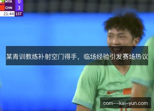某青训教练补射空门得手，临场经验引发赛场热议